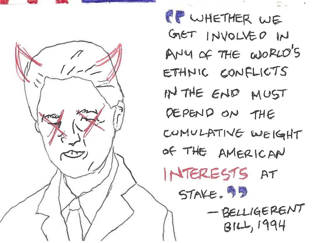 Zine spread with a scribbly ballpoint pen drawing of Bill Clinton on the left. He has 
                    red Xs over his eyes. To his right is a quote.