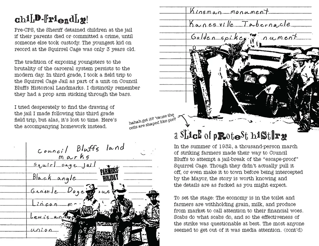Third spread of the zine. The backing images on this spread are pieces of Kate's third grade homework, 
                    a list of Council Bluffs land marks. The first listed is the 'Squirl Cage Jail'. Layered on top are images from 
                    the 1932 Farmers' Holiday Strike.